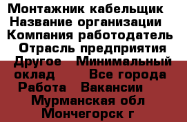 Монтажник-кабельщик › Название организации ­ Компания-работодатель › Отрасль предприятия ­ Другое › Минимальный оклад ­ 1 - Все города Работа » Вакансии   . Мурманская обл.,Мончегорск г.